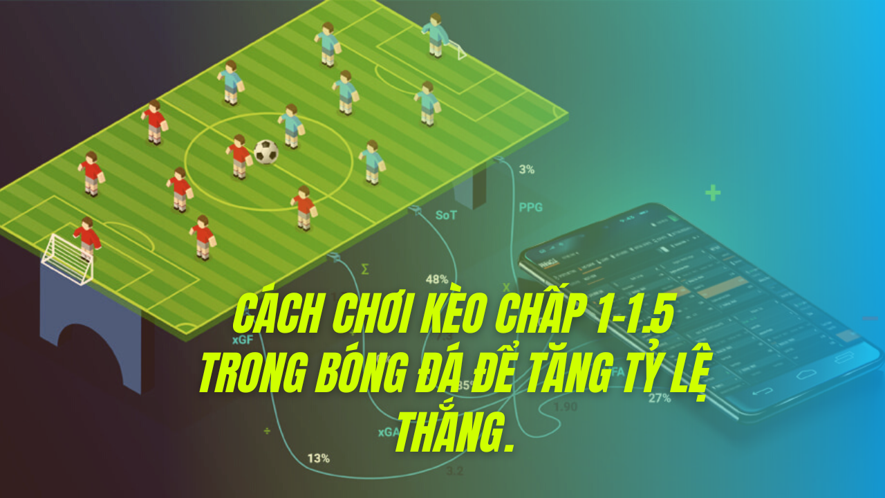 Cách chơi kèo chấp 1-1.5 trong bóng đá để tăng tỷ lệ thắng.